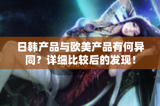 日韓產品與歐美產品有何異同？詳細比較后的發(fā)現！