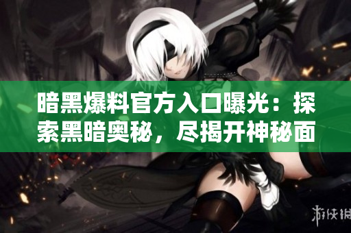 暗黑爆料官方入口曝光：探索黑暗奧秘，盡揭開神秘面紗！