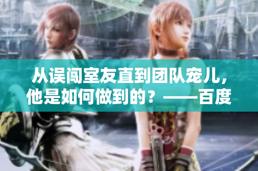 從誤闖室友直到團(tuán)隊(duì)寵兒，他是如何做到的？——百度云用戶分享