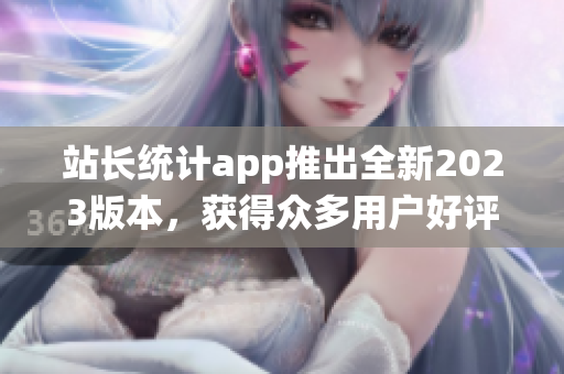 站長統(tǒng)計(jì)app推出全新2023版本，獲得眾多用戶好評