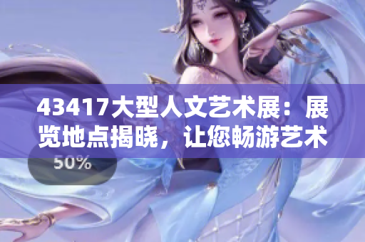 43417大型人文藝術(shù)展：展覽地點(diǎn)揭曉，讓您暢游藝術(shù)的海洋