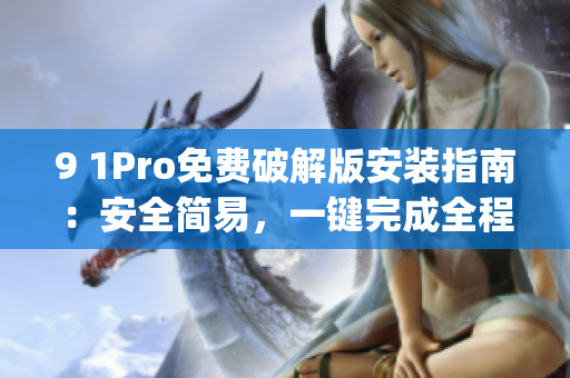 9 1Pro免費(fèi)破解版安裝指南：安全簡(jiǎn)易，一鍵完成全程操作(1)