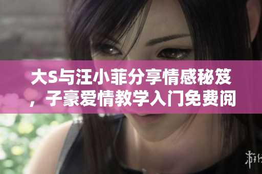 大S與汪小菲分享情感秘笈，子豪愛情教學(xué)入門免費(fèi)閱讀