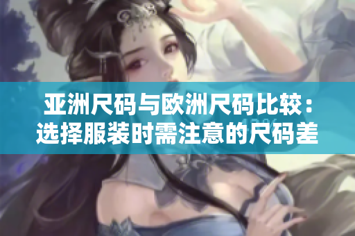 亞洲尺碼與歐洲尺碼比較：選擇服裝時(shí)需注意的尺碼差異