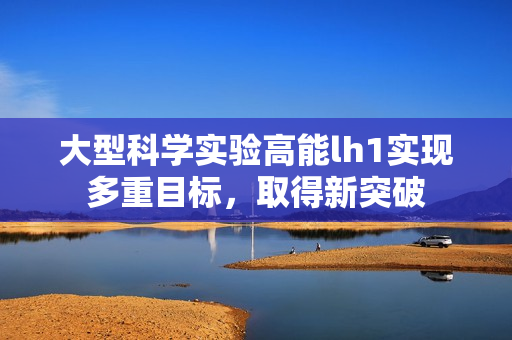 大型科學(xué)實(shí)驗(yàn)高能lh1實(shí)現(xiàn)多重目標(biāo)，取得新突破