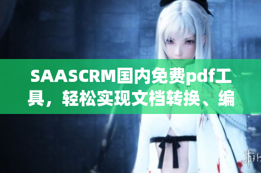 SAASCRM國內免費pdf工具，輕松實現(xiàn)文檔轉換、編輯與共享(1)