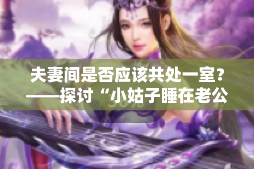 夫妻間是否應該共處一室？——探討“小姑子睡在老公旁邊”事件