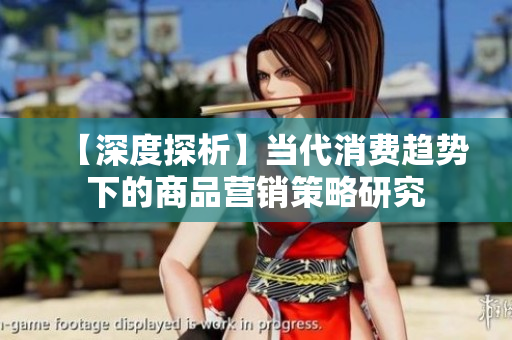 【深度探析】當代消費趨勢下的商品營銷策略研究