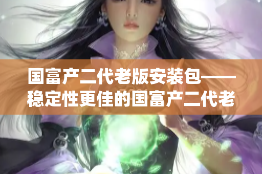 國富產(chǎn)二代老版安裝包——穩(wěn)定性更佳的國富產(chǎn)二代老版安裝程序(1)