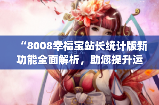 “8008幸福寶站長(zhǎng)統(tǒng)計(jì)版新功能全面解析，助您提升運(yùn)營(yíng)效率”(1)