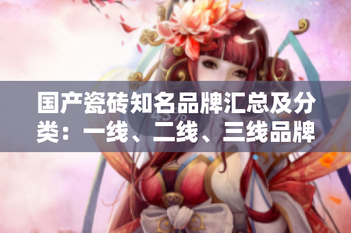 國(guó)產(chǎn)瓷磚知名品牌匯總及分類：一線、二線、三線品牌盤點(diǎn)