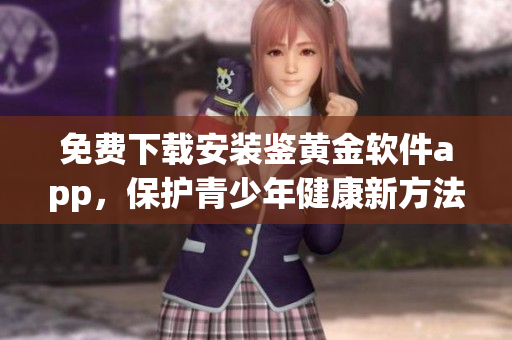 免費(fèi)下載安裝鑒黃金軟件app，保護(hù)青少年健康新方法