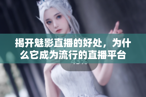 揭開魅影直播的好處，為什么它成為流行的直播平臺(tái)
