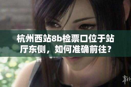 杭州西站8b檢票口位于站廳東側(cè)，如何準(zhǔn)確前往？