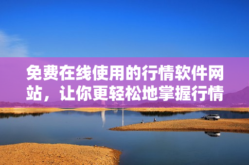 免費(fèi)在線使用的行情軟件網(wǎng)站，讓你更輕松地掌握行情數(shù)據(jù)