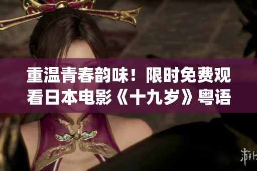 重溫青春韻味！限時(shí)免費(fèi)觀看日本電影《十九歲》粵語版(1)