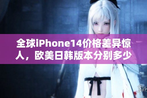 全球iPhone14價(jià)格差異驚人，歐美日韓版本分別多少錢(qián)？