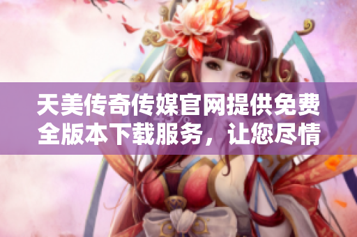 天美傳奇?zhèn)髅焦倬W(wǎng)提供免費(fèi)全版本下載服務(wù)，讓您盡情暢玩