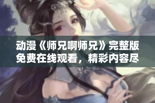 動(dòng)漫《師兄啊師兄》完整版免費(fèi)在線觀看，精彩內(nèi)容盡在其中