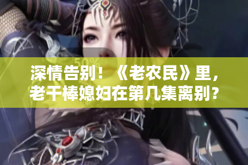 深情告別！《老農(nóng)民》里，老干棒媳婦在第幾集離別？