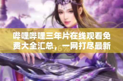 嗶哩嗶哩三年片在線觀看免費(fèi)大全匯總，一網(wǎng)打盡最新熱播影視資源