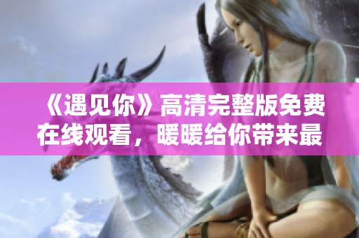 《遇見你》高清完整版免費(fèi)在線觀看，暖暖給你帶來最溫暖的視聽體驗(yàn)