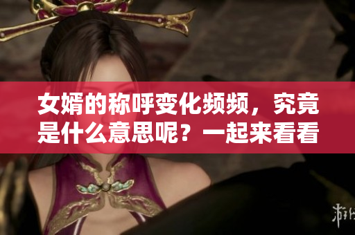 女婿的稱呼變化頻頻，究竟是什么意思呢？一起來看看吧！