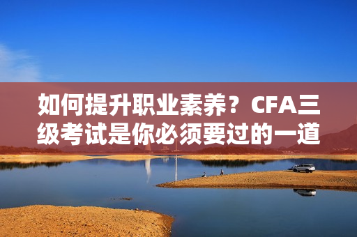 如何提升職業(yè)素養(yǎng)？CFA三級(jí)考試是你必須要過的一道坎