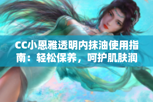 CC小恩雅透明內(nèi)抹油使用指南：輕松保養(yǎng)，呵護肌膚潤澤