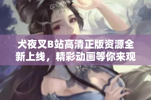 犬夜叉B站高清正版資源全新上線，精彩動畫等你來觀賞
