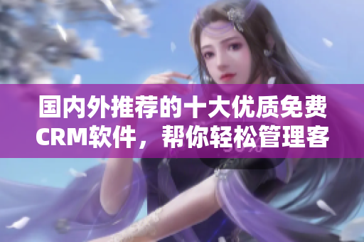 國內(nèi)外推薦的十大優(yōu)質(zhì)免費CRM軟件，幫你輕松管理客戶關(guān)系