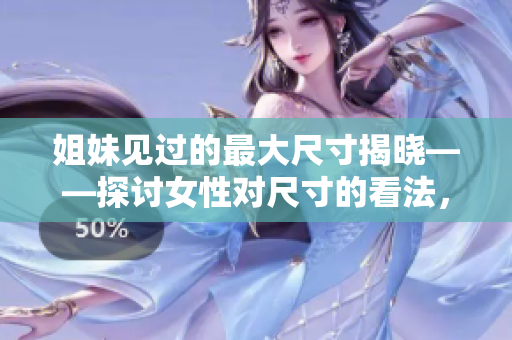 姐妹見過的最大尺寸揭曉——探討女性對尺寸的看法，探究男性困擾！