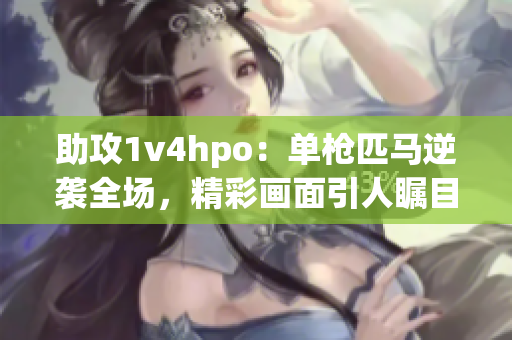 助攻1v4hpo：單槍匹馬逆襲全場，精彩畫面引人矚目