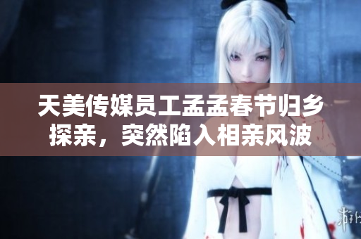 天美傳媒員工孟孟春節(jié)歸鄉(xiāng)探親，突然陷入相親風(fēng)波