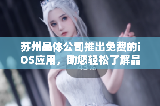 蘇州晶體公司推出免費的iOS應(yīng)用，助您輕松了解晶體技術(shù)創(chuàng)新。