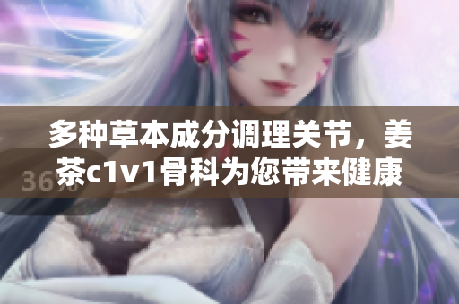 多種草本成分調(diào)理關(guān)節(jié)，姜茶c1v1骨科為您帶來健康輕松行