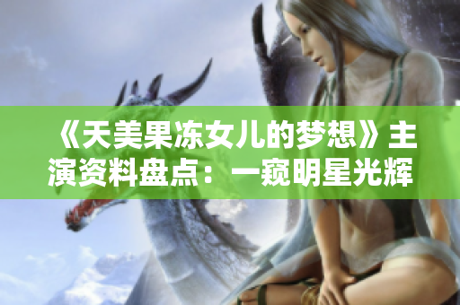 《天美果凍女兒的夢想》主演資料盤點：一窺明星光輝背后的故事
