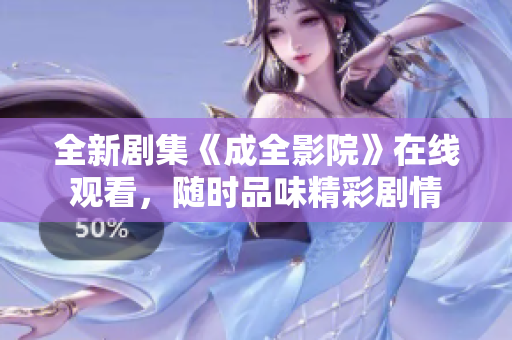 全新劇集《成全影院》在線觀看，隨時(shí)品味精彩劇情