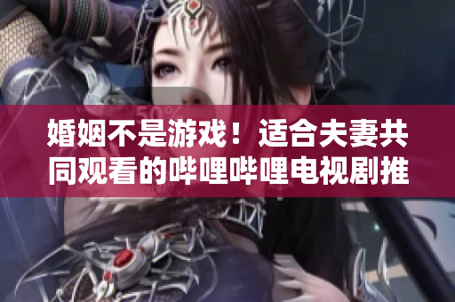 婚姻不是游戲！適合夫妻共同觀看的嗶哩嗶哩電視劇推薦