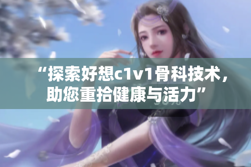 “探索好想c1v1骨科技術(shù)，助您重拾健康與活力”