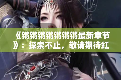 《鏘鏘鏘鏘鏘鏘鏘最新章節(jié)》：探索不止，敬請期待紅桃
