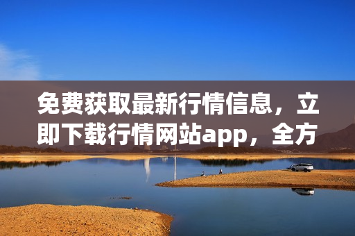 免費(fèi)獲取最新行情信息，立即下載行情網(wǎng)站app，全方位投資助力