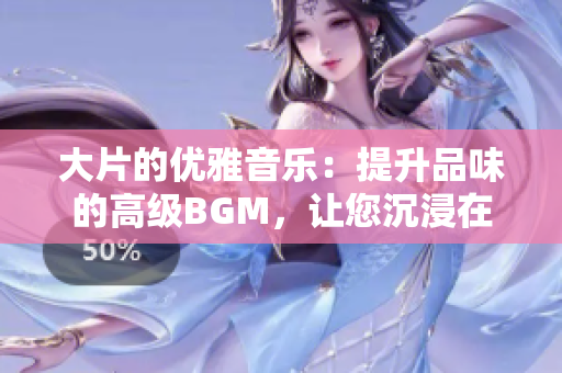 大片的優(yōu)雅音樂(lè)：提升品味的高級(jí)BGM，讓您沉浸在音樂(lè)的美妙世界