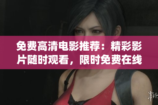 免費(fèi)高清電影推薦：精彩影片隨時(shí)觀看，限時(shí)免費(fèi)在線(xiàn)觀影大全(1)