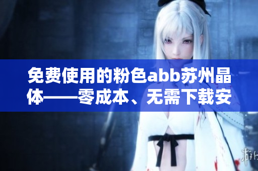 免費(fèi)使用的粉色abb蘇州晶體——零成本、無需下載安裝