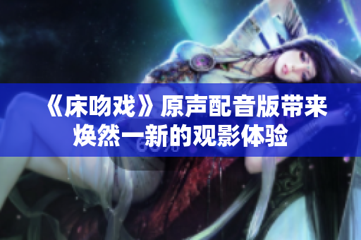 《床吻戲》原聲配音版帶來煥然一新的觀影體驗(yàn)