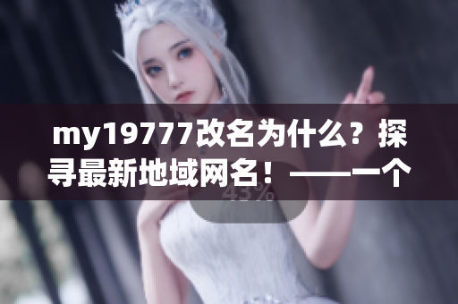 my19777改名為什么？探尋最新地域網(wǎng)名！——一個(gè)編輯的視角