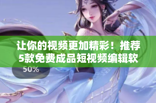 讓你的視頻更加精彩！推薦5款免費(fèi)成品短視頻編輯軟件，一定要試試！