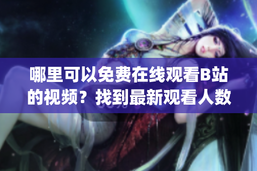 哪里可以免費(fèi)在線觀看B站的視頻？找到最新觀看人數(shù)統(tǒng)計(jì)位置(1)