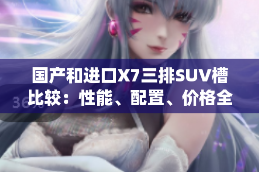 國產(chǎn)和進(jìn)口X7三排SUV槽比較：性能、配置、價(jià)格全面對(duì)比(1)